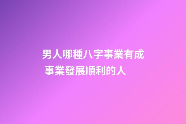 男人哪種八字事業有成 事業發展順利的人
